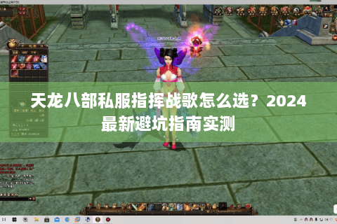 天龙八部私服指挥战歌怎么选?2024最新避坑指南实测 天龙八部私服指挥战歌怎么选?2024最新避坑指南实测