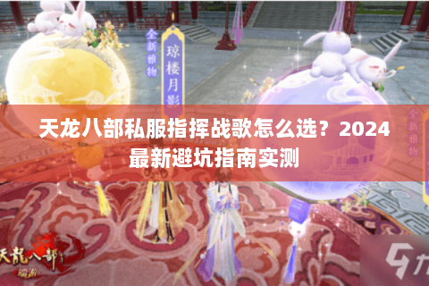 天龙八部私服指挥战歌怎么选?2024最新避坑指南实测 天龙八部私服指挥战歌怎么选?2024最新避坑指南实测