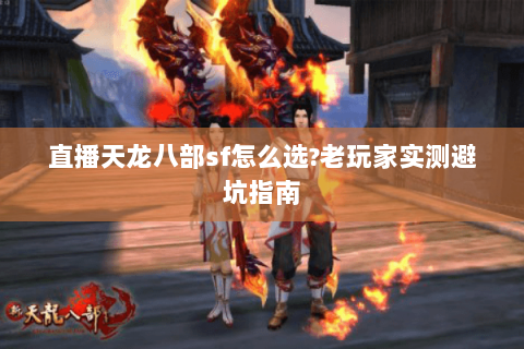 直播天龙八部sf怎么选?老玩家实测避坑指南
