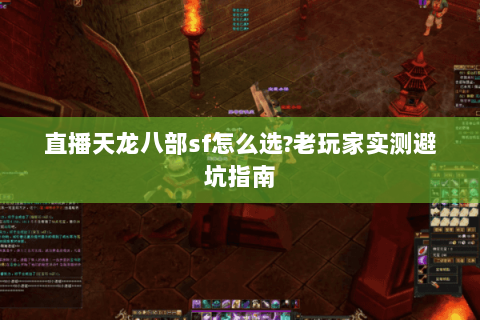 直播天龙八部sf怎么选?老玩家实测避坑指南 直播天龙八部sf怎么选?老玩家实测避坑指南