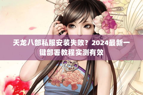 天龙八部私服安装失败?2024最新一键部署教程实测有效 天龙八部私服安装失败?2024最新一键部署教程实测有效