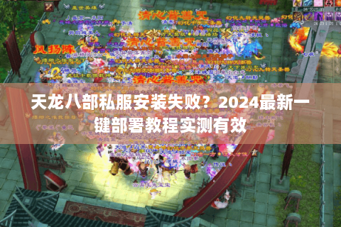 天龙八部私服安装失败?2024最新一键部署教程实测有效 天龙八部私服安装失败?2024最新一键部署教程实测有效