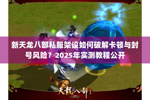 新天龙八部私服架设如何破解卡顿与封号风险?2025年实测教程公开 新天龙八部私服架设如何破解卡顿与封号风险?2025年实测教程公开