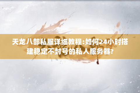 天龙八部私服详细教程:如何24小时搭建稳定不封号的私人服务器?