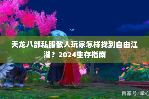 天龙八部私服散人玩家怎样找到自由江湖？2024生存指南