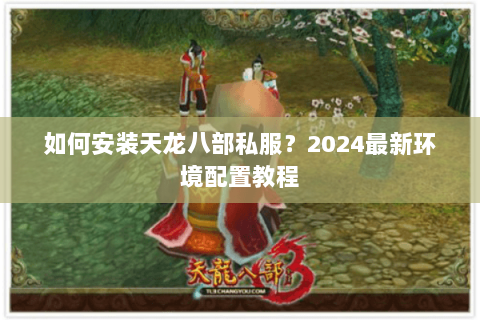 如何安装天龙八部私服?2024最新环境配置教程 如何安装天龙八部私服?2024最新环境配置教程