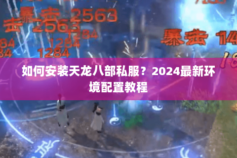 如何安装天龙八部私服?2024最新环境配置教程 如何安装天龙八部私服?2024最新环境配置教程