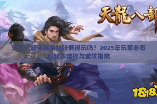 天龙八部电脑版私服值得玩吗?2025年玩家必看的版本选择与避坑指南 天龙八部电脑版私服值得玩吗?2025年玩家必看的版本选择与避坑指南