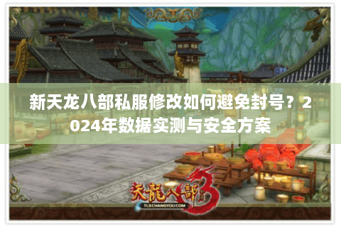 新天龙八部私服修改如何避免封号?2024年数据实测与安全方案 新天龙八部私服修改如何避免封号?2024年数据实测与安全方案