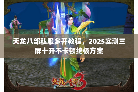 天龙八部私服多开教程,2025实测三屏十开不卡顿终极方案 天龙八部私服多开教程,2025实测三屏十开不卡顿终极方案