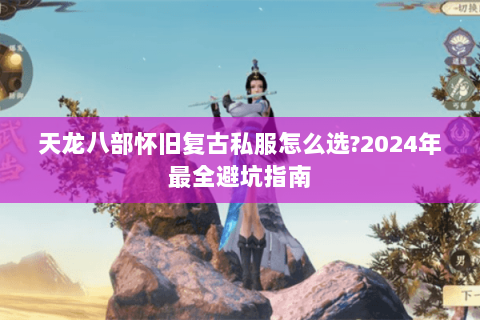 天龙八部怀旧复古私服怎么选?2024年最全避坑指南