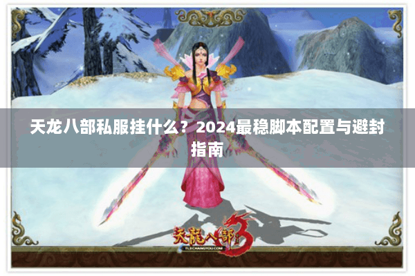 天龙八部私服挂什么?2024最稳脚本配置与避封指南 天龙八部私服挂什么?2024最稳脚本配置与避封指南