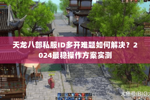 天龙八部私服ID多开难题如何解决?2024最稳操作方案实测 天龙八部私服ID多开难题如何解决?2024最稳操作方案实测