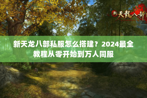 新天龙八部私服怎么搭建？2024最全教程从零开始到万人同服