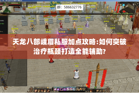 天龙八部峨眉私服加点攻略:如何突破治疗瓶颈打造全能辅助? 天龙八部峨眉私服加点攻略:如何突破治疗瓶颈打造全能辅助?