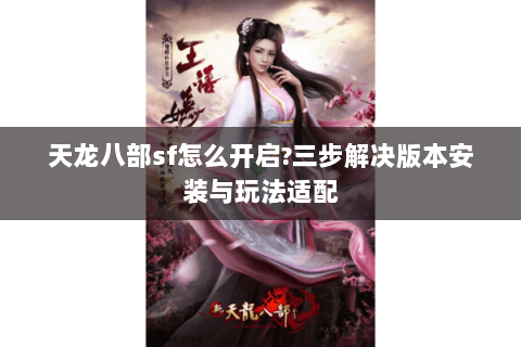 天龙八部sf怎么开启?三步解决版本安装与玩法适配 天龙八部sf怎么开启?三步解决版本安装与玩法适配