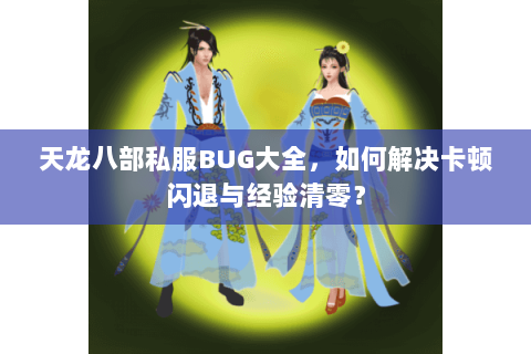 天龙八部私服BUG大全，如何解决卡顿闪退与经验清零？