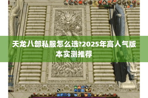天龙八部私服怎么选?2025年高人气版本实测推荐 天龙八部私服怎么选?2025年高人气版本实测推荐