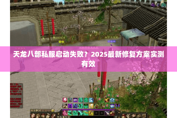 天龙八部私服启动失败?2025最新修复方案实测有效 天龙八部私服启动失败?2025最新修复方案实测有效