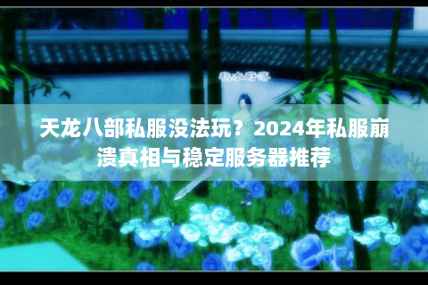 天龙八部私服没法玩?2024年私服崩溃真相与稳定服务器推荐 天龙八部私服没法玩?2024年私服崩溃真相与稳定服务器推荐