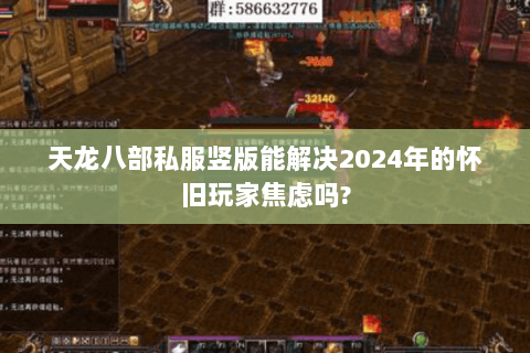 天龙八部私服竖版能解决2024年的怀旧玩家焦虑吗? 天龙八部私服竖版能解决2024年的怀旧玩家焦虑吗?