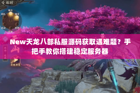 New天龙八部私服源码获取遇难题?手把手教你搭建稳定服务器 New天龙八部私服源码获取遇难题?手把手教你搭建稳定服务器