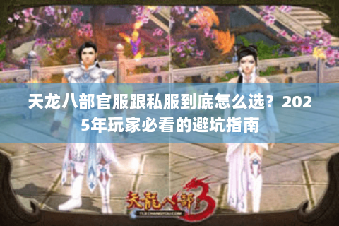 天龙八部官服跟私服到底怎么选?2025年玩家必看的避坑指南 天龙八部官服跟私服到底怎么选?2025年玩家必看的避坑指南