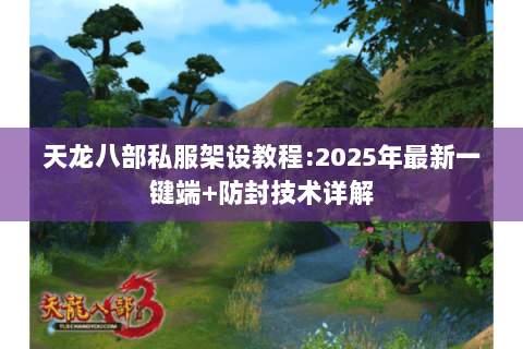 天龙八部私服架设教程:2025年最新一键端+防封技术详解