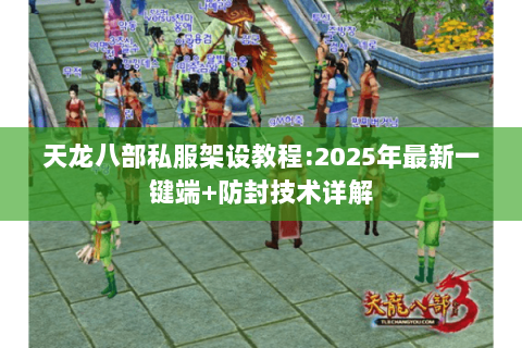 天龙八部私服架设教程:2025年最新一键端+防封技术详解 天龙八部私服架设教程:2025年最新一键端+防封技术详解