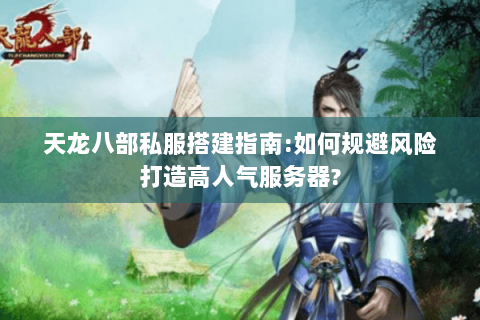 天龙八部私服搭建指南:如何规避风险打造高人气服务器?