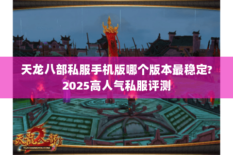 天龙八部私服手机版哪个版本最稳定?2025高人气私服评测 天龙八部私服手机版哪个版本最稳定?2025高人气私服评测