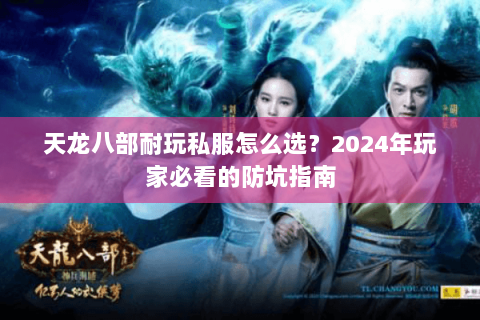 天龙八部耐玩私服怎么选?2024年玩家必看的防坑指南 天龙八部耐玩私服怎么选?2024年玩家必看的防坑指南