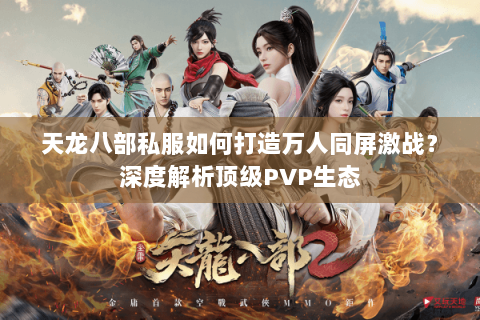 天龙八部私服如何打造万人同屏激战？深度解析顶级PVP生态