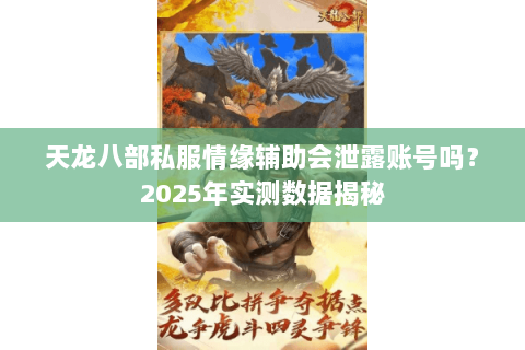 天龙八部私服情缘辅助会泄露账号吗?2025年实测数据揭秘 天龙八部私服情缘辅助会泄露账号吗?2025年实测数据揭秘