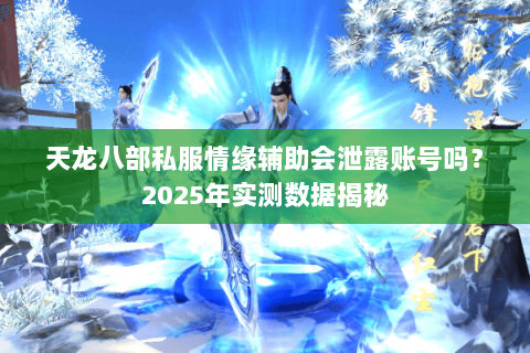 天龙八部私服情缘辅助会泄露账号吗?2025年实测数据揭秘 天龙八部私服情缘辅助会泄露账号吗?2025年实测数据揭秘
