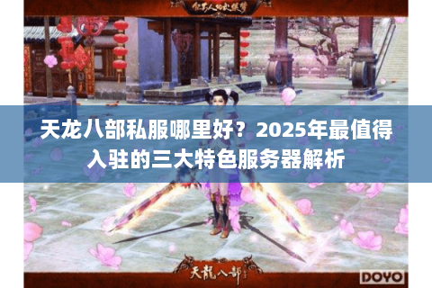 天龙八部私服哪里好？2025年最值得入驻的三大特色服务器解析