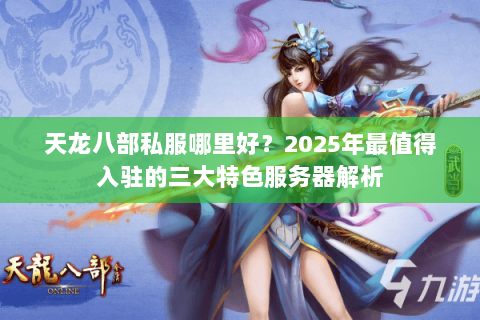 天龙八部私服哪里好?2025年最值得入驻的三大特色服务器解析 天龙八部私服哪里好?2025年最值得入驻的三大特色服务器解析