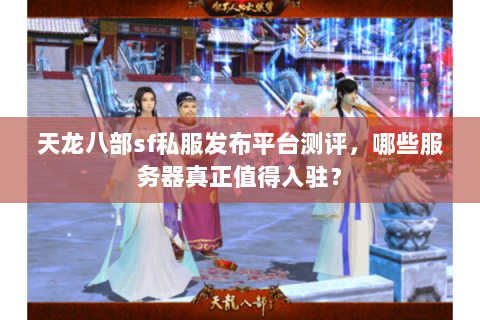 天龙八部sf私服发布平台测评,哪些服务器真正值得入驻? 天龙八部sf私服发布平台测评,哪些服务器真正值得入驻?
