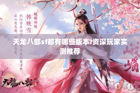 天龙八部sf都有哪些版本?资深玩家实测推荐 天龙八部sf都有哪些版本?资深玩家实测推荐