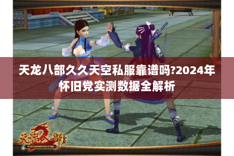 天龙八部久久天空私服靠谱吗?2024年怀旧党实测数据全解析 天龙八部久久天空私服靠谱吗?2024年怀旧党实测数据全解析