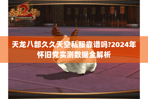 天龙八部久久天空私服靠谱吗?2024年怀旧党实测数据全解析 天龙八部久久天空私服靠谱吗?2024年怀旧党实测数据全解析