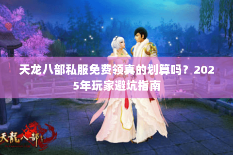 天龙八部私服免费领真的划算吗？2025年玩家避坑指南