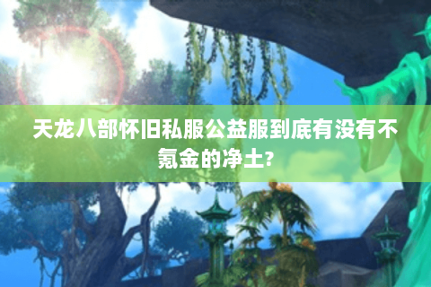 天龙八部怀旧私服公益服到底有没有不氪金的净土? 天龙八部怀旧私服公益服到底有没有不氪金的净土?