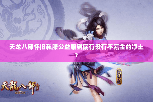 天龙八部怀旧私服公益服到底有没有不氪金的净土? 天龙八部怀旧私服公益服到底有没有不氪金的净土?