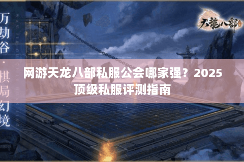 网游天龙八部私服公会哪家强?2025顶级私服评测指南 网游天龙八部私服公会哪家强?2025顶级私服评测指南