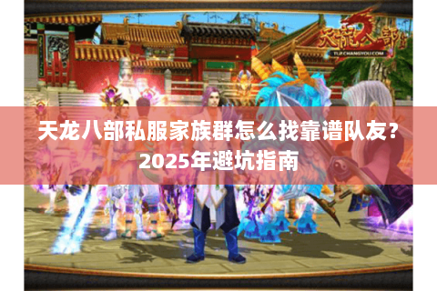 天龙八部私服家族群怎么找靠谱队友?2025年避坑指南 天龙八部私服家族群怎么找靠谱队友?2025年避坑指南