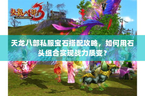 天龙八部私服宝石搭配攻略,如何用石头组合实现战力质变? 天龙八部私服宝石搭配攻略,如何用石头组合实现战力质变?