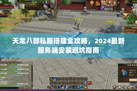 天龙八部私服搭建全攻略,2024最新服务端安装避坑指南 天龙八部私服搭建全攻略,2024最新服务端安装避坑指南