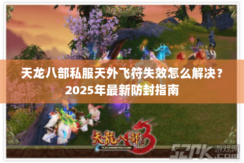 天龙八部私服天外飞符失效怎么解决?2025年最新防封指南 天龙八部私服天外飞符失效怎么解决?2025年最新防封指南