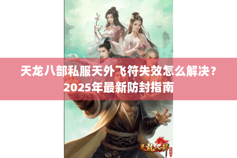 天龙八部私服天外飞符失效怎么解决?2025年最新防封指南 天龙八部私服天外飞符失效怎么解决?2025年最新防封指南